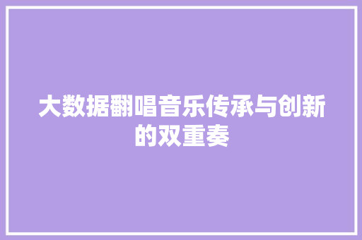 大数据翻唱音乐传承与创新的双重奏