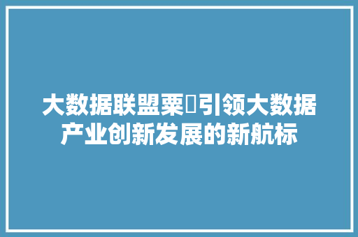 大数据联盟粟珺引领大数据产业创新发展的新航标 编程语言 大数据联盟粟珺引领大数据产业创新发展的新航标 编程语言
