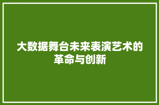 大数据舞台未来表演艺术的革命与创新 大数据舞台未来表演艺术的革命与创新