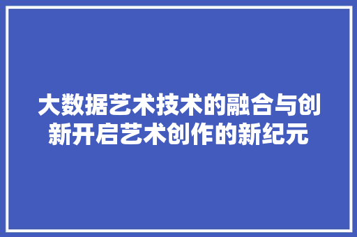 大数据艺术技术的融合与创新开启艺术创作的新纪元