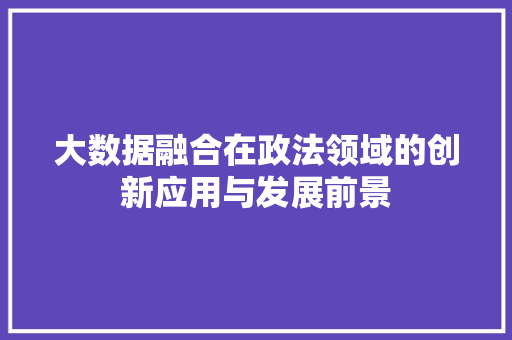 大数据融合在政法领域的创新应用与发展前景