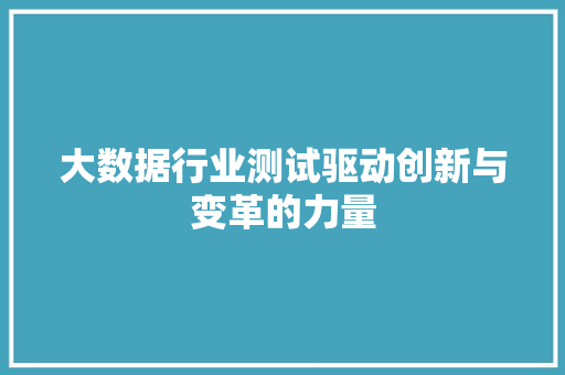 大数据行业测试驱动创新与变革的力量 大数据行业测试驱动创新与变革的力量