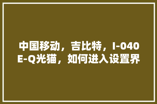 中国移动，吉比特，I-040E-Q光猫，如何进入设置界面「怎么看电脑配置界面图片显示」 中国移动，吉比特，I-040E-Q光猫，如何进入设置界面「怎么看电脑配置界面图片显示」 网络技术