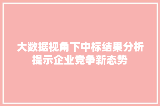 大数据视角下中标结果分析提示企业竞争新态势