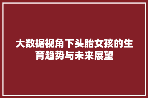 大数据视角下头胎女孩的生育趋势与未来展望