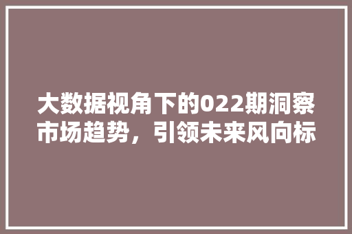 大数据视角下的022期洞察市场趋势，引领未来风向标