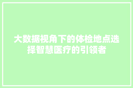 大数据视角下的体检地点选择智慧医疗的引领者
