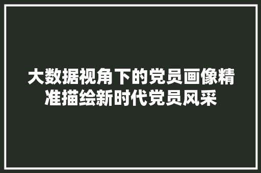 大数据视角下的党员画像精准描绘新时代党员风采