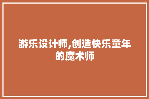 游乐设计师,创造快乐童年的魔术师 游乐设计师,创造快乐童年的魔术师 操作系统