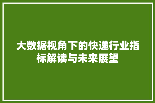 大数据视角下的快递行业指标解读与未来展望