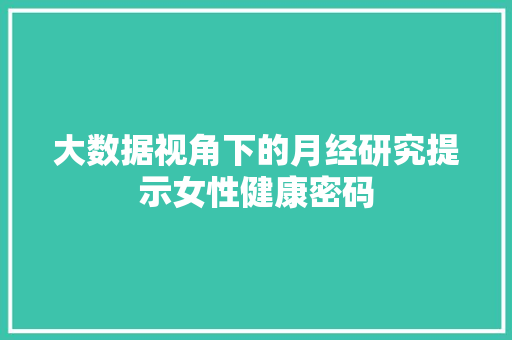 大数据视角下的月经研究提示女性健康密码