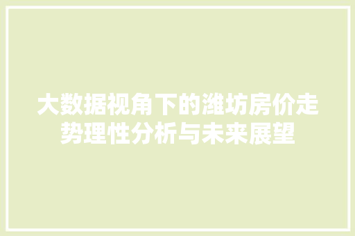 大数据视角下的潍坊房价走势理性分析与未来展望