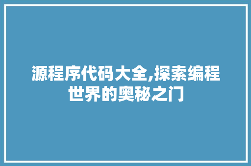 源程序代码大全,探索编程世界的奥秘之门 源程序代码大全,探索编程世界的奥秘之门 电脑基础