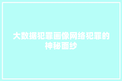 大数据犯罪画像网络犯罪的神秘面纱 大数据犯罪画像网络犯罪的神秘面纱