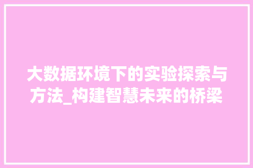 大数据环境下的实验探索与方法_构建智慧未来的桥梁 大数据环境下的实验探索与方法_构建智慧未来的桥梁