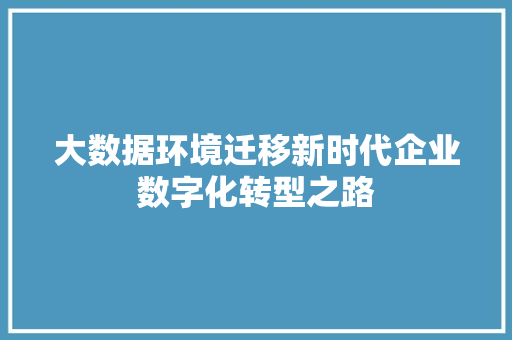 大数据环境迁移新时代企业数字化转型之路