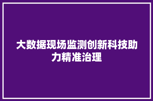 大数据现场监测创新科技助力精准治理