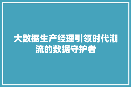 大数据生产经理引领时代潮流的数据守护者