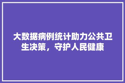 大数据病例统计助力公共卫生决策，守护人民健康
