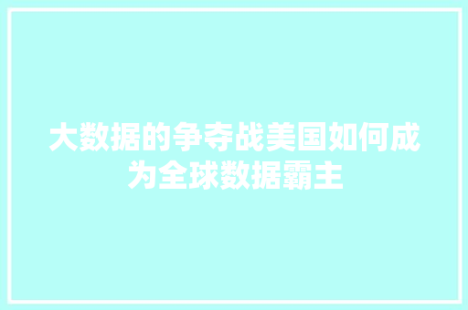 大数据的争夺战美国如何成为全球数据霸主