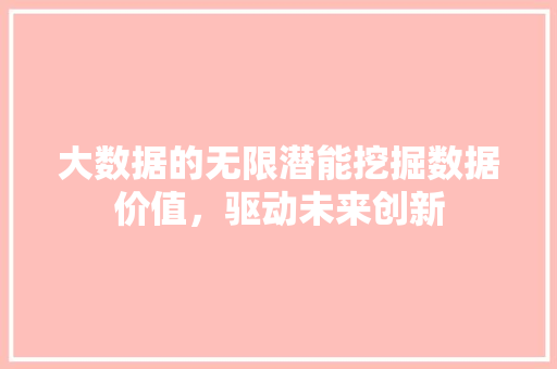 大数据的无限潜能挖掘数据价值,驱动未来创新 大数据的无限潜能挖掘数据价值,驱动未来创新