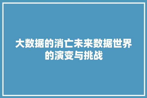 大数据的消亡未来数据世界的演变与挑战