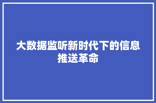 大数据监听新时代下的信息推送革命