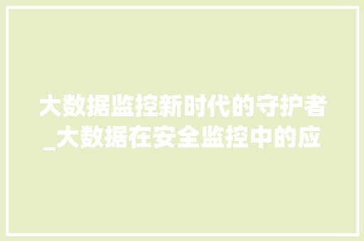 大数据监控新时代的守护者_大数据在安全监控中的应用 大数据监控新时代的守护者_大数据在安全监控中的应用