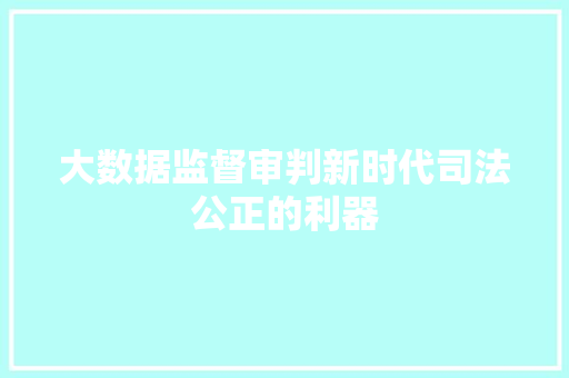 大数据监督审判新时代司法公正的利器 大数据监督审判新时代司法公正的利器