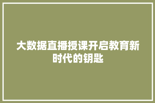 大数据直播授课开启教育新时代的钥匙 大数据直播授课开启教育新时代的钥匙