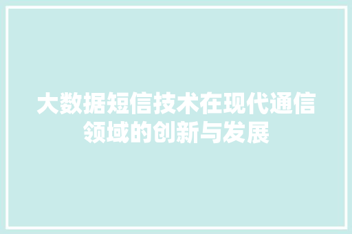 大数据短信技术在现代通信领域的创新与发展