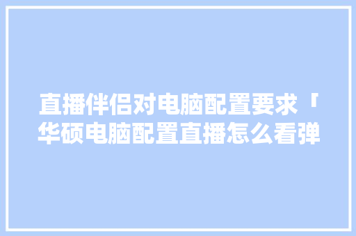 直播伴侣对电脑配置要求「华硕电脑配置直播怎么看弹幕」 直播伴侣对电脑配置要求「华硕电脑配置直播怎么看弹幕」 电脑基础