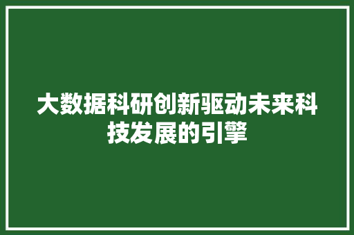 大数据科研创新驱动未来科技发展的引擎
