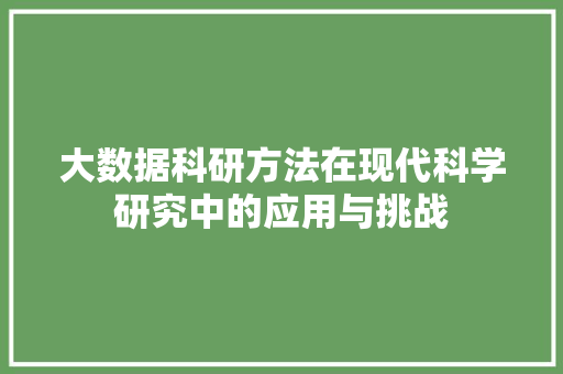大数据科研方法在现代科学研究中的应用与挑战