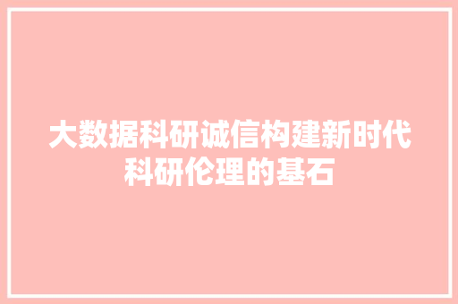 大数据科研诚信构建新时代科研伦理的基石