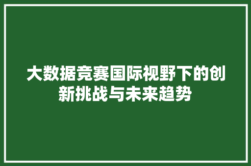 大数据竞赛国际视野下的创新挑战与未来趋势