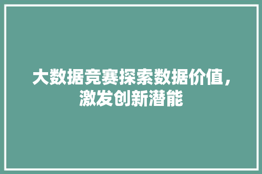 大数据竞赛探索数据价值，激发创新潜能