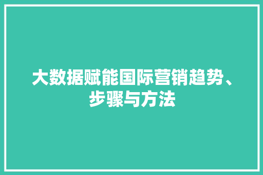 大数据赋能国际营销趋势、步骤与方法