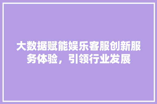大数据赋能娱乐客服创新服务体验,引领行业发展 电脑故障维修 大数据赋能娱乐客服创新服务体验,引领行业发展 电脑故障维修