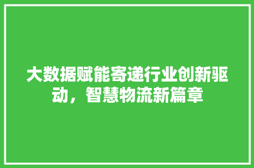 大数据赋能寄递行业创新驱动，智慧物流新篇章