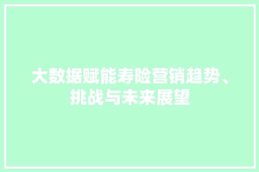 大数据赋能寿险营销趋势、挑战与未来展望