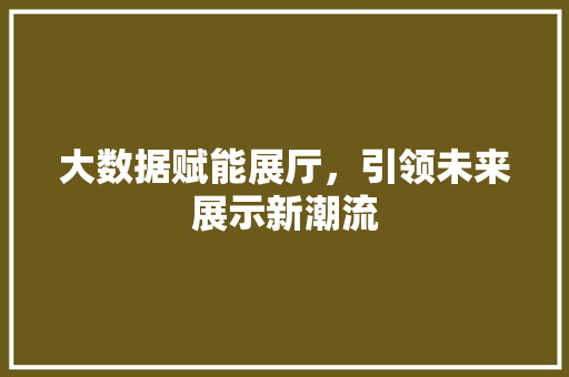大数据赋能展厅，引领未来展示新潮流