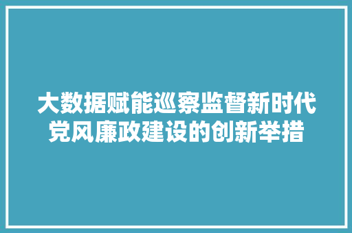 大数据赋能巡察监督新时代党风廉政建设的创新举措