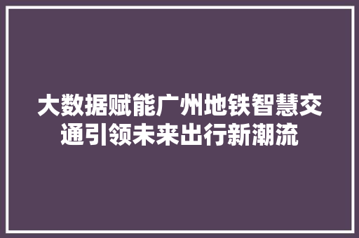 大数据赋能广州地铁智慧交通引领未来出行新潮流