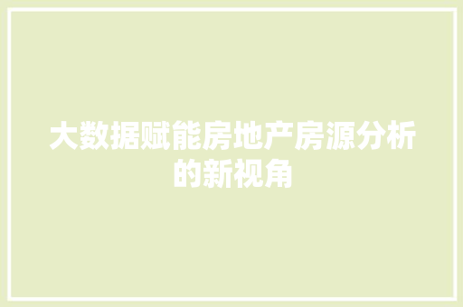 大数据赋能房地产房源分析的新视角