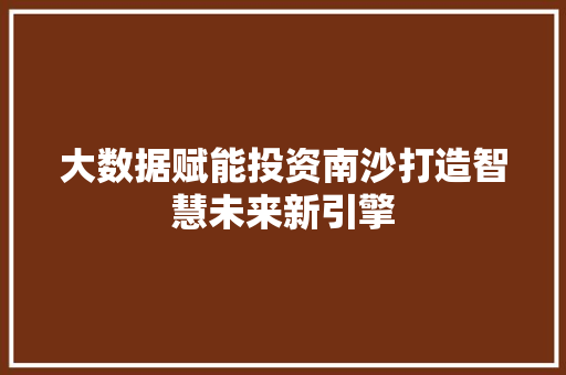 大数据赋能投资南沙打造智慧未来新引擎 大数据赋能投资南沙打造智慧未来新引擎