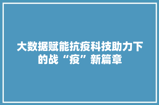 大数据赋能抗疫科技助力下的战“疫”新篇章 大数据赋能抗疫科技助力下的战“疫”新篇章
