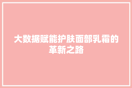 大数据赋能护肤面部乳霜的革新之路 大数据赋能护肤面部乳霜的革新之路