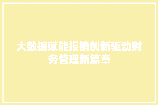 大数据赋能报销创新驱动财务管理新篇章 大数据赋能报销创新驱动财务管理新篇章