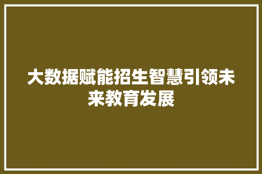 大数据赋能招生智慧引领未来教育发展 大数据赋能招生智慧引领未来教育发展